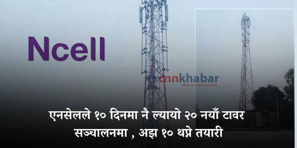 एनसेलले १० दिनमा नै ल्यायो २० नयाँ टावर सञ्चालनमा