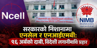 सरकारको निशानामा एनसेल र एनआईएमबी: ९६ अर्बको दाबी, विदेशी लगानीमाथि प्रहार